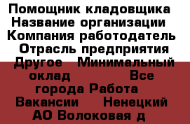 Помощник кладовщика › Название организации ­ Компания-работодатель › Отрасль предприятия ­ Другое › Минимальный оклад ­ 22 000 - Все города Работа » Вакансии   . Ненецкий АО,Волоковая д.